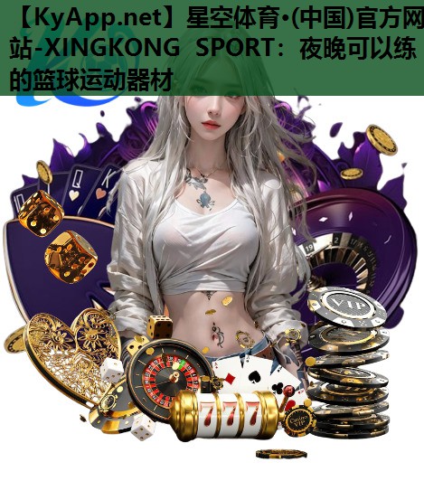 星空体育·(中国)官方网站-XINGKONG SPORT：夜晚可以练的篮球运动器材